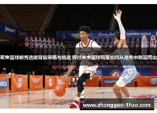 聚焦篮球新秀选拔背后策略与挑战 探讨未来篮球明星如何从选秀中脱颖而出
