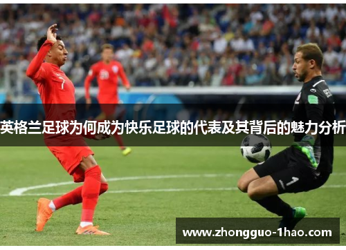 英格兰足球为何成为快乐足球的代表及其背后的魅力分析