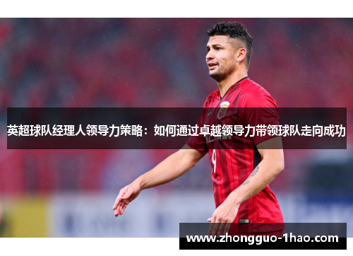 英超球队经理人领导力策略:如何通过卓越领导力带领球队走向成功 英超球队经理人领导力策略:如何通过卓越领导力带领球队走向成功