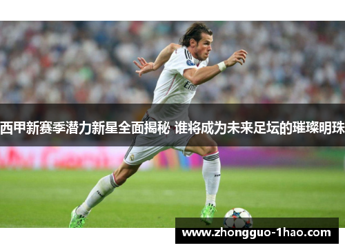 西甲新赛季潜力新星全面揭秘 谁将成为未来足坛的璀璨明珠