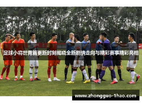 足球小将世青篇更新时刻揭晓全新剧情走向与精彩赛事精彩亮相