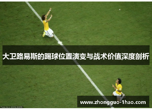 大卫路易斯的踢球位置演变与战术价值深度剖析