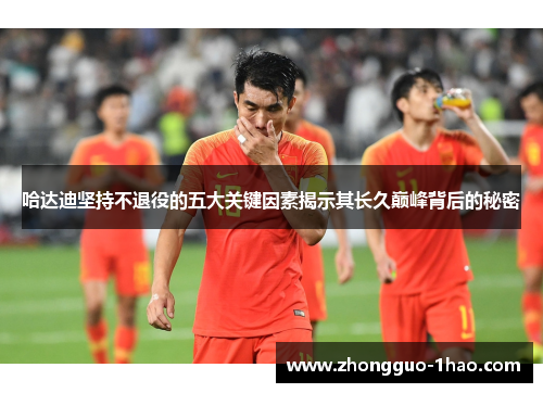 哈达迪坚持不退役的五大关键因素揭示其长久巅峰背后的秘密