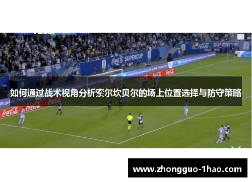 如何通过战术视角分析索尔坎贝尔的场上位置选择与防守策略