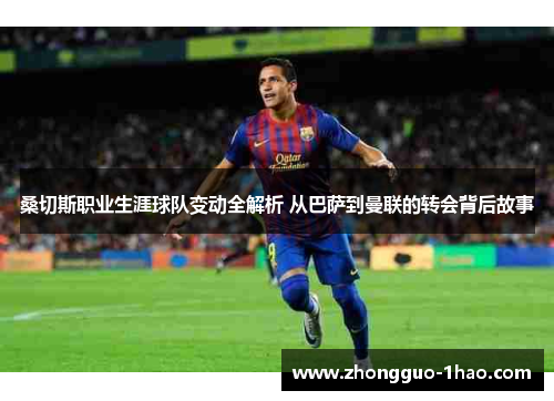 桑切斯职业生涯球队变动全解析 从巴萨到曼联的转会背后故事