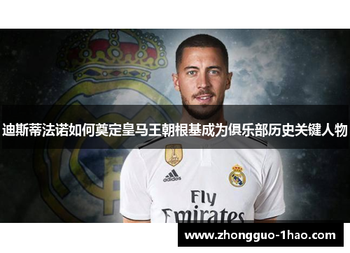 迪斯蒂法诺如何奠定皇马王朝根基成为俱乐部历史关键人物