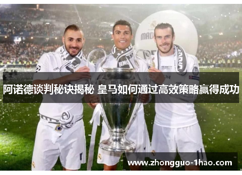 阿诺德谈判秘诀揭秘 皇马如何通过高效策略赢得成功