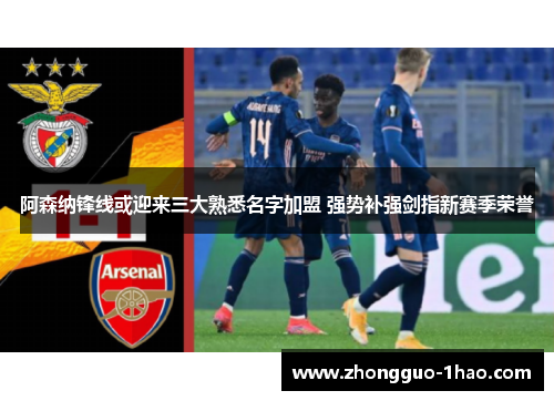 阿森纳锋线或迎来三大熟悉名字加盟 强势补强剑指新赛季荣誉