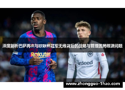 深度剖析巴萨再次与欧联杯冠军无缘背后的战略与管理困局根源问题