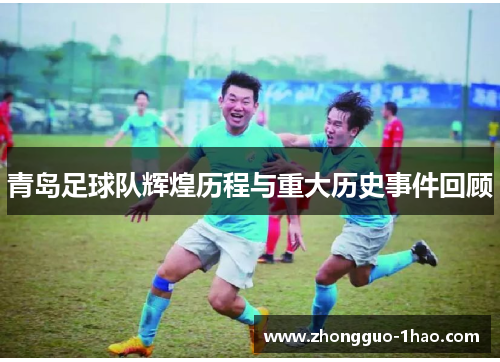 青岛足球队辉煌历程与重大历史事件回顾