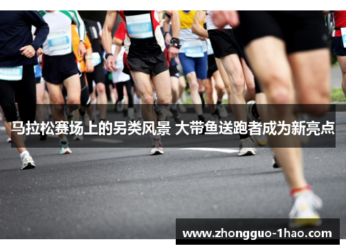 马拉松赛场上的另类风景 大带鱼送跑者成为新亮点