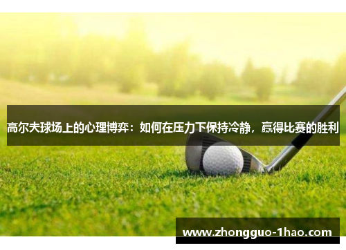 高尔夫球场上的心理博弈:如何在压力下保持冷静,赢得比赛的胜利 高尔夫球场上的心理博弈:如何在压力下保持冷静,赢得比赛的胜利