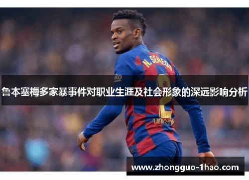 鲁本塞梅多家暴事件对职业生涯及社会形象的深远影响分析