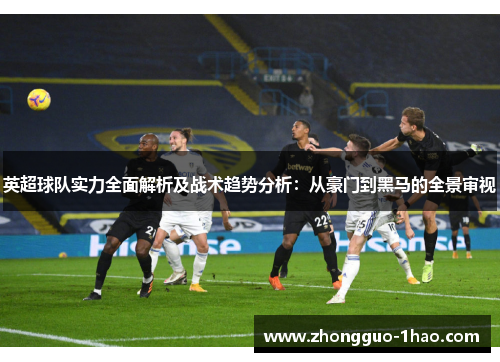 英超球队实力全面解析及战术趋势分析：从豪门到黑马的全景审视