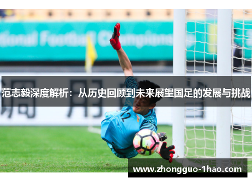 范志毅深度解析：从历史回顾到未来展望国足的发展与挑战