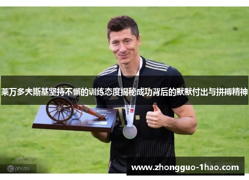 莱万多夫斯基坚持不懈的训练态度揭秘成功背后的默默付出与拼搏精神