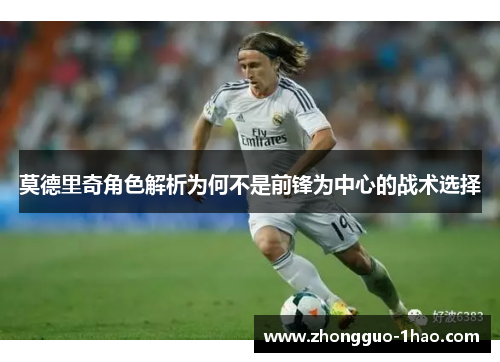 莫德里奇角色解析为何不是前锋为中心的战术选择 莫德里奇角色解析为何不是前锋为中心的战术选择