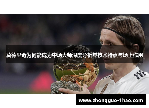 莫德里奇为何能成为中场大师深度分析其技术特点与场上作用