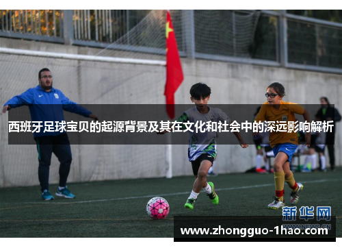 西班牙足球宝贝的起源背景及其在文化和社会中的深远影响解析