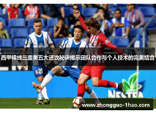 西甲锋线三重奏五大进攻秘诀揭示团队合作与个人技术的完美结合