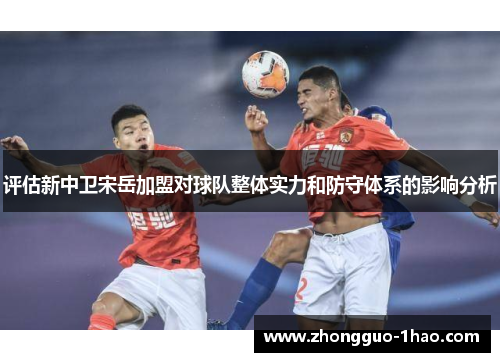评估新中卫宋岳加盟对球队整体实力和防守体系的影响分析