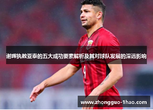 谢晖执教亚泰的五大成功要素解析及其对球队发展的深远影响