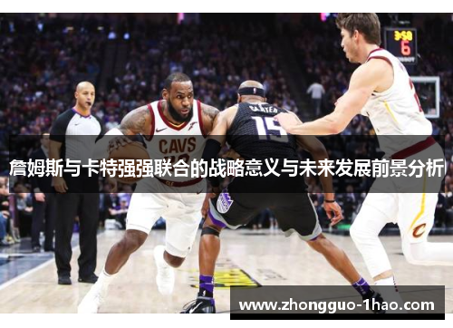 詹姆斯与卡特强强联合的战略意义与未来发展前景分析
