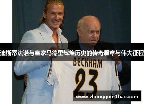 迪斯蒂法诺与皇家马德里辉煌历史的传奇篇章与伟大征程 迪斯蒂法诺与皇家马德里辉煌历史的传奇篇章与伟大征程