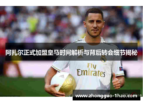 阿扎尔正式加盟皇马时间解析与背后转会细节揭秘