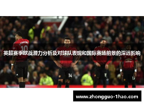 英超赛季欧战潜力分析及对球队表现和国际赛场前景的深远影响