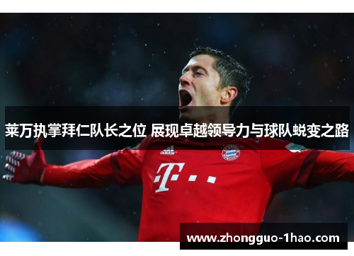 莱万执掌拜仁队长之位 展现卓越领导力与球队蜕变之路 莱万执掌拜仁队长之位 展现卓越领导力与球队蜕变之路