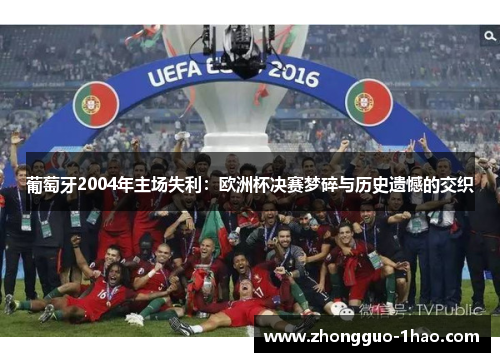 葡萄牙2004年主场失利：欧洲杯决赛梦碎与历史遗憾的交织