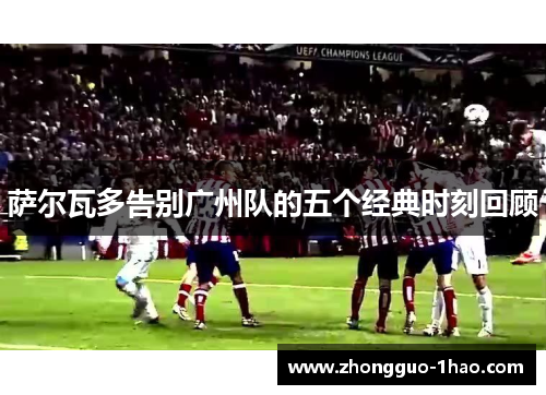 萨尔瓦多告别广州队的五个经典时刻回顾