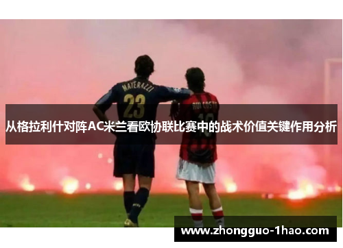 从格拉利什对阵AC米兰看欧协联比赛中的战术价值关键作用分析 从格拉利什对阵AC米兰看欧协联比赛中的战术价值关键作用分析