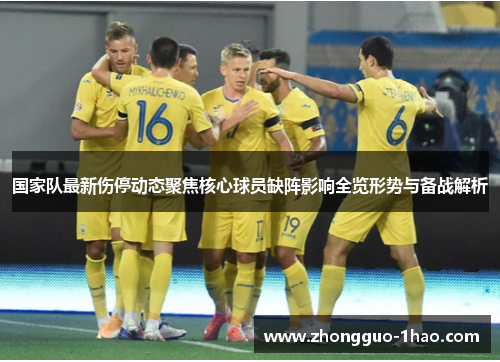 国家队最新伤停动态聚焦核心球员缺阵影响全览形势与备战解析 国家队最新伤停动态聚焦核心球员缺阵影响全览形势与备战解析