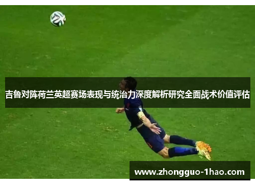 吉鲁对阵荷兰英超赛场表现与统治力深度解析研究全面战术价值评估 吉鲁对阵荷兰英超赛场表现与统治力深度解析研究全面战术价值评估