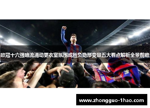 欧冠十六强暗流涌动更衣室氛围成胜负隐形变量五大看点解析全景前瞻 欧冠十六强暗流涌动更衣室氛围成胜负隐形变量五大看点解析全景前瞻