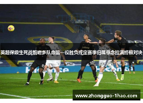 英超保级生死战前瞻多队命运一役胜负或定赛季归属悬念拉满终极对决 英超保级生死战前瞻多队命运一役胜负或定赛季归属悬念拉满终极对决