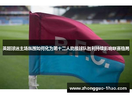 英超球迷主场氛围如何化为第十二人助推球队胜利持续影响联赛格局