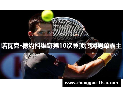 诺瓦克·德约科维奇第10次登顶澳网男单霸主
