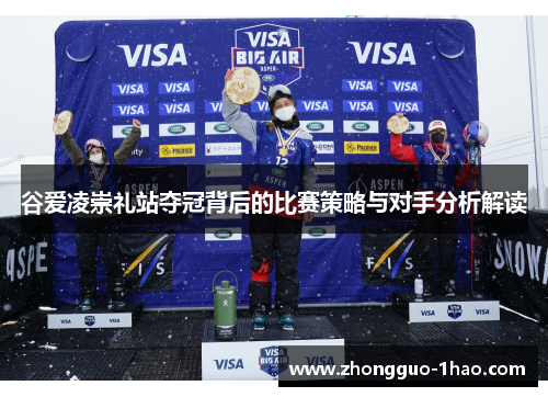 谷爱凌崇礼站夺冠背后的比赛策略与对手分析解读