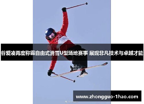 谷爱凌再度称霸自由式滑雪U型场地赛事 展现非凡技术与卓越才能 谷爱凌再度称霸自由式滑雪U型场地赛事 展现非凡技术与卓越才能