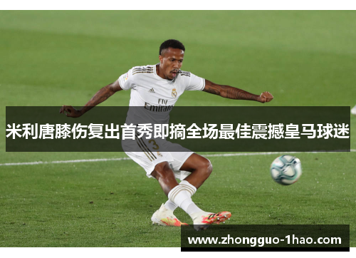 米利唐膝伤复出首秀即摘全场最佳震撼皇马球迷