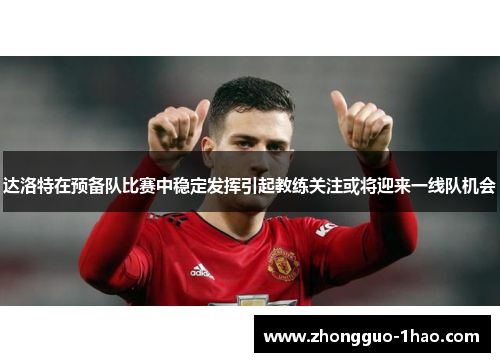 达洛特在预备队比赛中稳定发挥引起教练关注或将迎来一线队机会