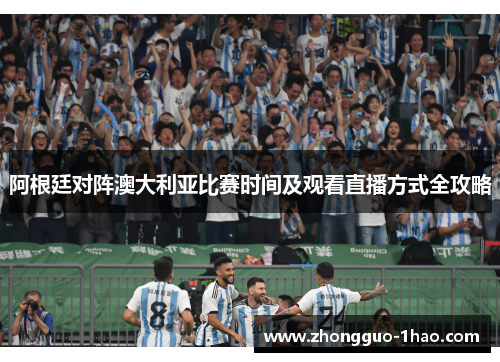 阿根廷对阵澳大利亚比赛时间及观看直播方式全攻略