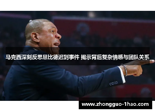 马克西深刻反思恩比德迟到事件 揭示背后复杂情感与团队关系 马克西深刻反思恩比德迟到事件 揭示背后复杂情感与团队关系