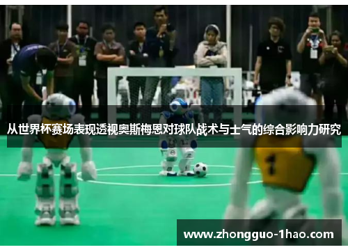从世界杯赛场表现透视奥斯梅恩对球队战术与士气的综合影响力研究