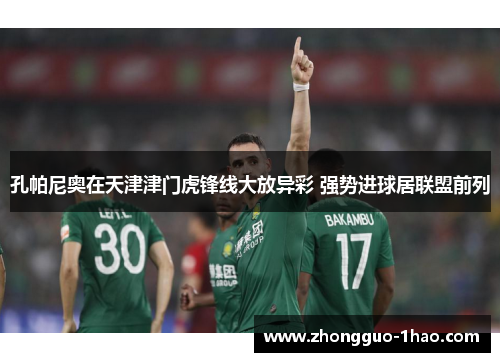 孔帕尼奥在天津津门虎锋线大放异彩 强势进球居联盟前列 孔帕尼奥在天津津门虎锋线大放异彩 强势进球居联盟前列