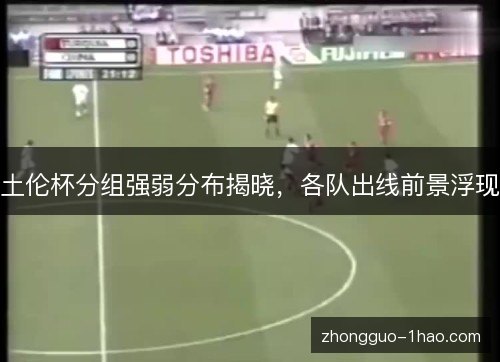 土伦杯分组强弱分布揭晓,各队出线前景浮现 土伦杯分组强弱分布揭晓,各队出线前景浮现