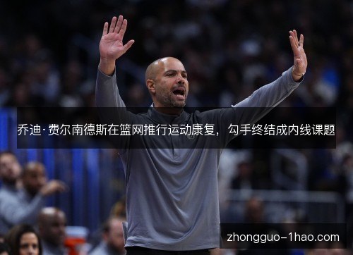 乔迪·费尔南德斯在篮网推行运动康复，勾手终结成内线课题